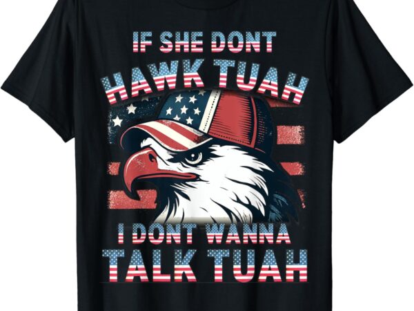 If she don’t hawk tush i won’t tawk tuah 4th of july t-shirt