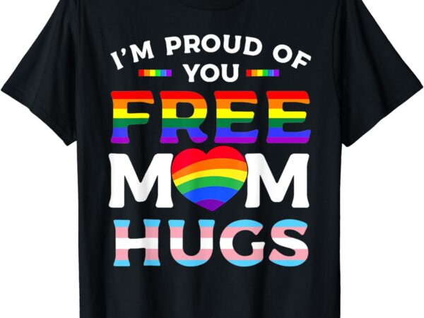 I’m proud of you free mom hugs lgbt pride awareness t-shirt