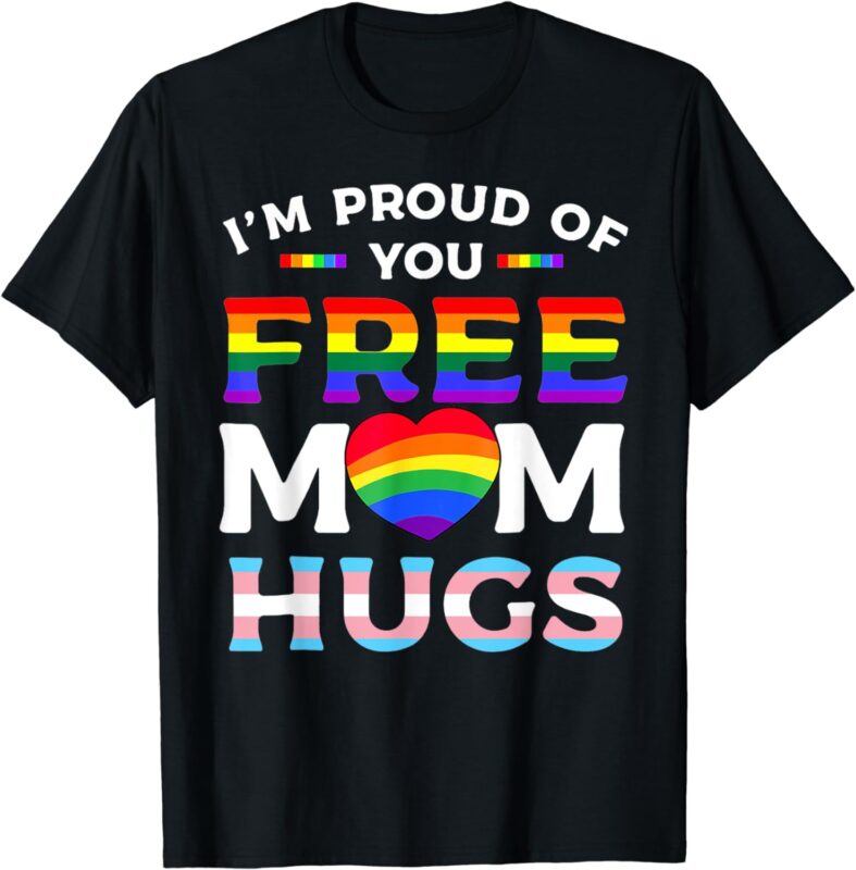 I’m Proud Of You Free Mom Hugs LGBT Pride Awareness T-Shirt