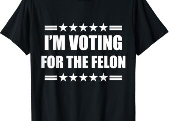 I’m Voting For A Felon T-Shirt