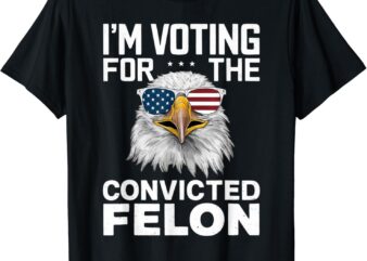 I’m Voting For The Convicted Felon American Bald Eagle T-Shirt