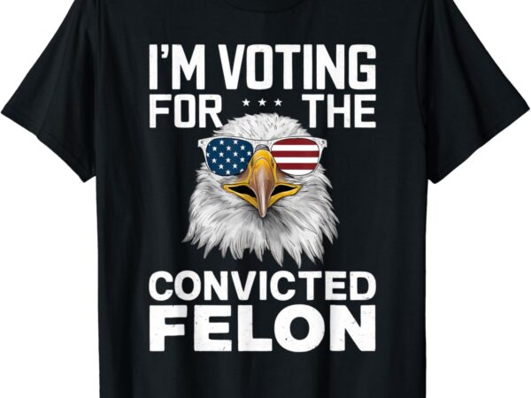 I’m voting for the convicted felon american bald eagle t-shirt