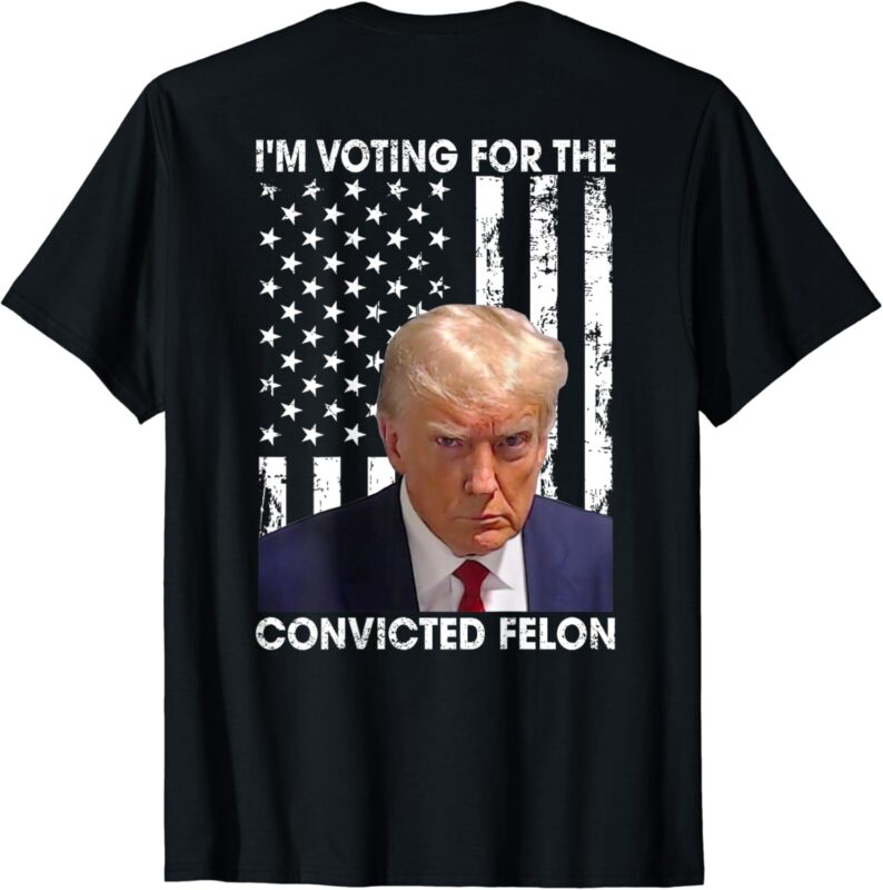 I’m Voting For The Convicted Felon American Flag (ON BACK) T-Shirt