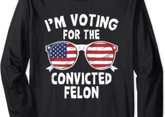 I’m Voting For The Convicted Felon Funny Pro Trump 2024 Long Sleeve T-Shirt