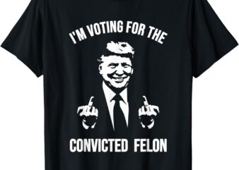 I’m Voting For The Convicted Felon Shirt Trump T-Shirt