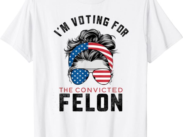 I’m voting for the convicted felon t-shirt
