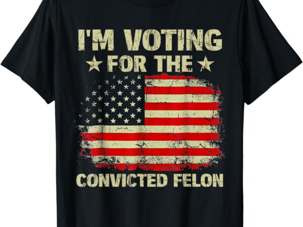 I’m voting for the convicted felon us flag trump 2024 t-shirt