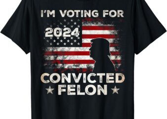 I’m Voting for a Felon in 2024, US Flag, Convicted Felon T-Shirt