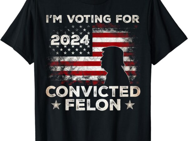 I’m voting for a felon in 2024, us flag, convicted felon t-shirt