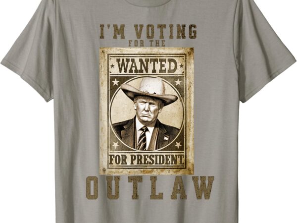 I’m voting for the outlaw, wanted for president, trump 2024 t-shirt