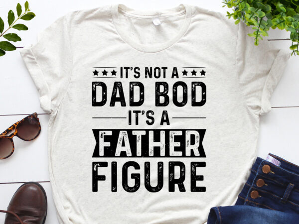 It’s not a dad bod it’s a father figure t-shirt design