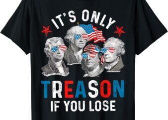 It’s Only Treason If You Lose Founding Fathers 4th Of July T-Shirt