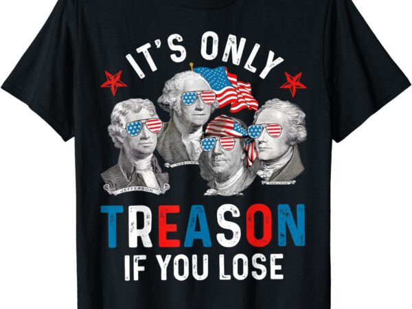 It’s only treason if you lose founding fathers 4th of july t-shirt