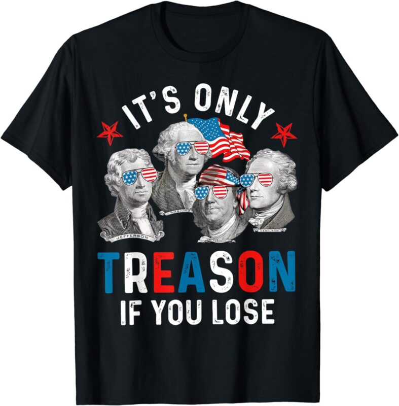 It’s Only Treason If You Lose Founding Fathers 4th Of July T-Shirt