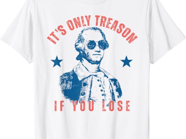 Its only treason if you lose washington american 4th of july t-shirt