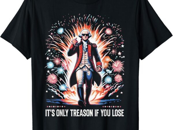 It’s only treason if you lose george washington 4th july t-shirt