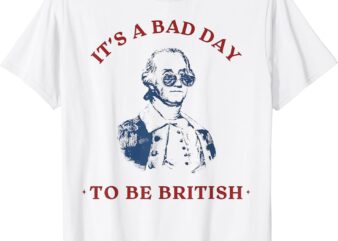 It’s a Bad Day to be British George Washington Funny 4thJuly T-Shirt