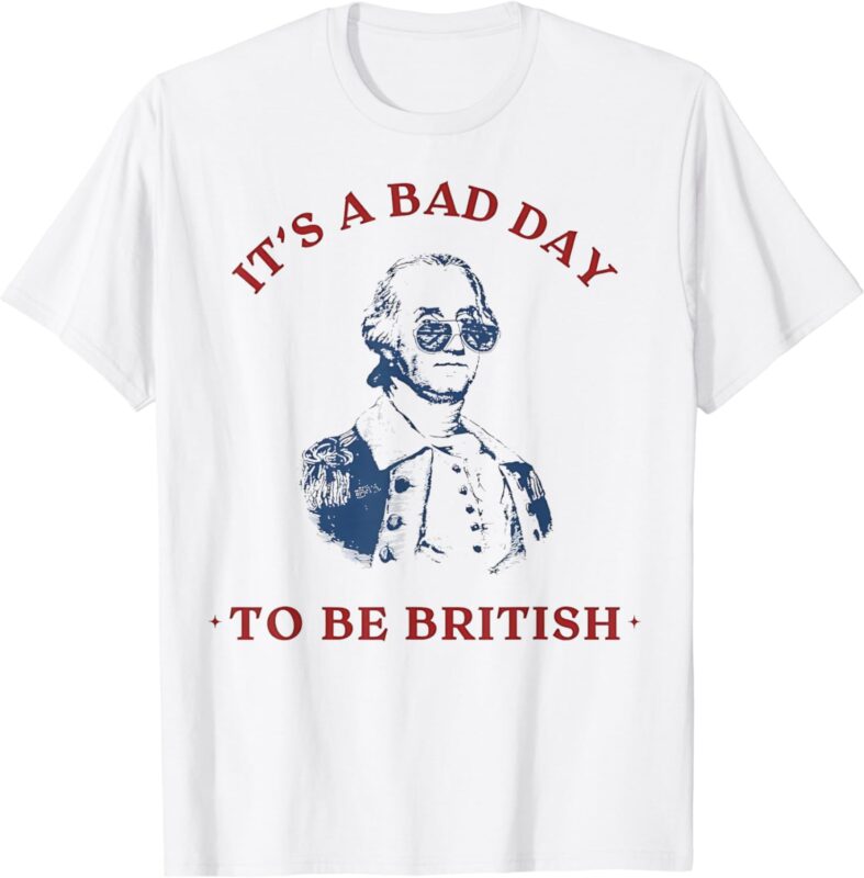 It’s a Bad Day to be British George Washington Funny 4thJuly T-Shirt