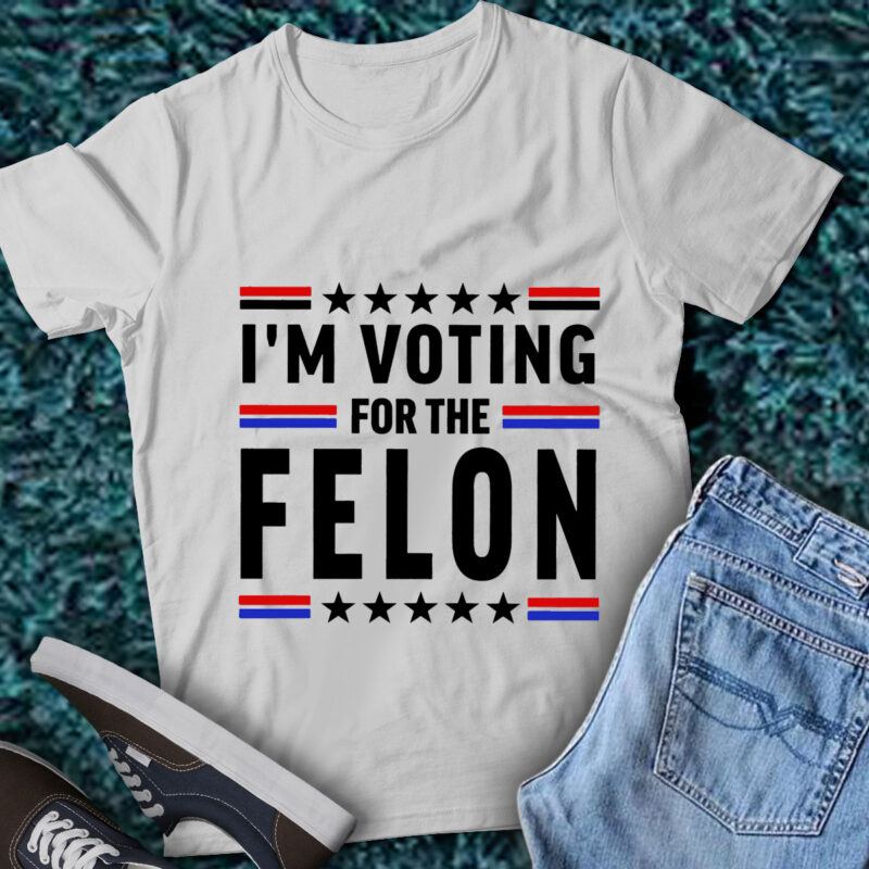 LT199 I’m Voting For The Felon Convicted Felon Funny 2024