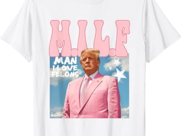 Milf man i love felons funny trump pink 2024 for president t-shirtmilf man i love felons funny trump pink 2024 for president t-shirt