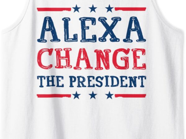 Men women alexa change the president funny quote humor tank top t shirt designs for sale