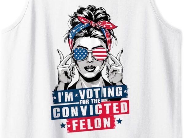 Messy bun i’m voting for the convicted felon for womens tank top t shirt designs for sale