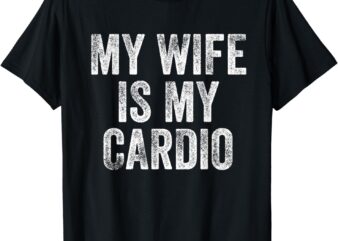 My Wife Is My Cardio T-Shirt