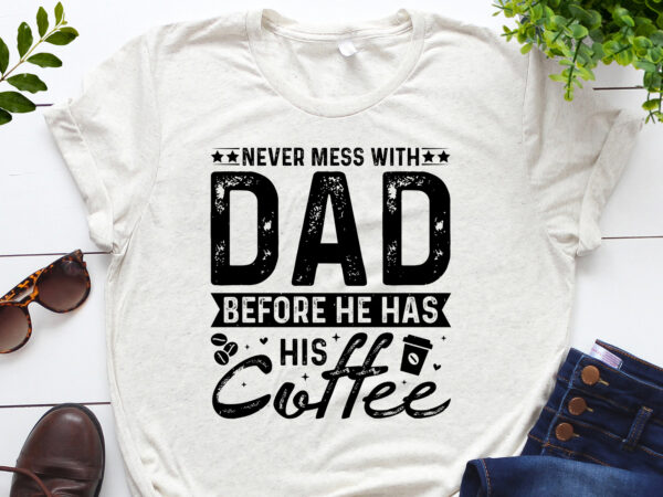 Never mess with dad before he has his coffee t-shirt design