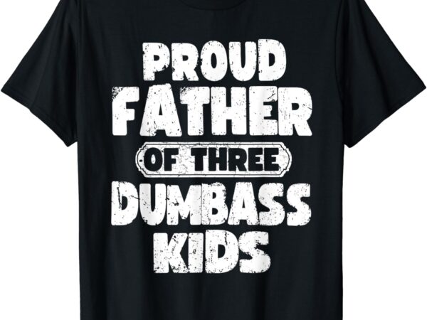 Proud father of three dumbass kids father’ day funny vintage t-shirt