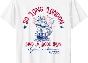 So Long London Had A Good Run 4th of July 1776 Funny T-Shirt