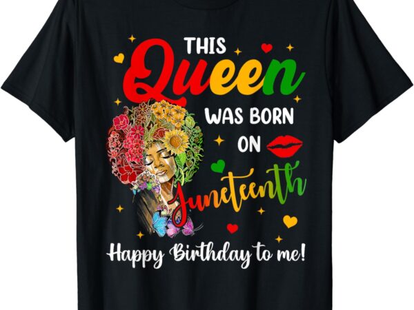 This queen was born on juneteenth happy birthday to me t-shirt