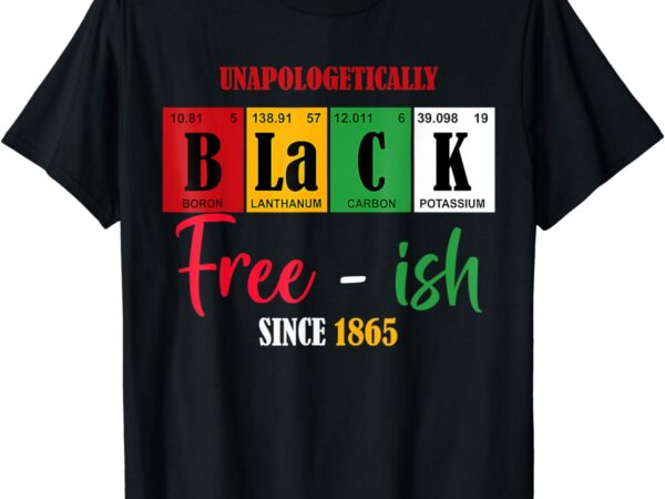 Unapologetically black free-ish since 1865 juneteenth t-shirt