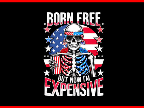 Born free but now i’m expensive png, skeleton 4th of july png t shirt template