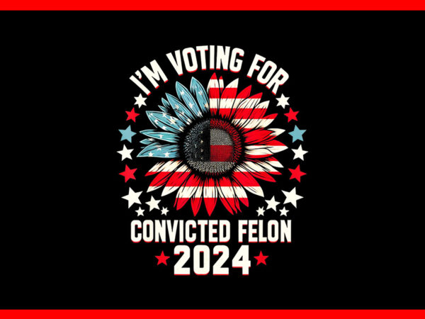 I’m voting convicted felon 2024 png, trump convicted felon png t shirt design for sale