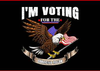I’m Voting Convicted Felon Eagle PNG, Trump Convicted Felon PNG t shirt design for sale