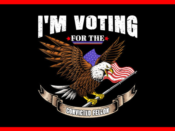 I’m voting convicted felon eagle png, trump convicted felon png t shirt design for sale