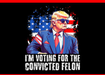 I’m Voting Convicted Felon PNG, Trump 2024 Convicted Felon PNG t shirt design for sale
