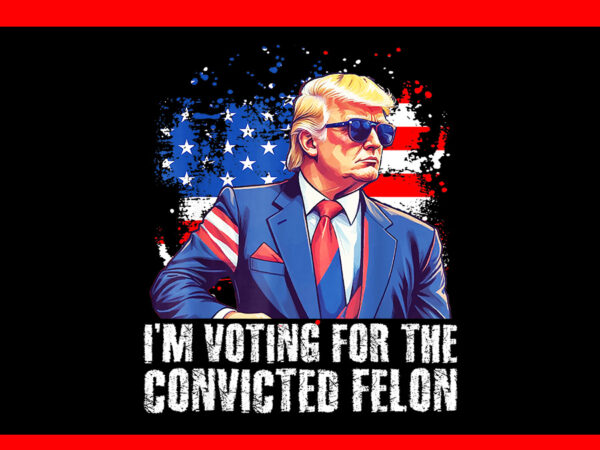 I’m voting convicted felon png, trump 2024 convicted felon png t shirt design for sale
