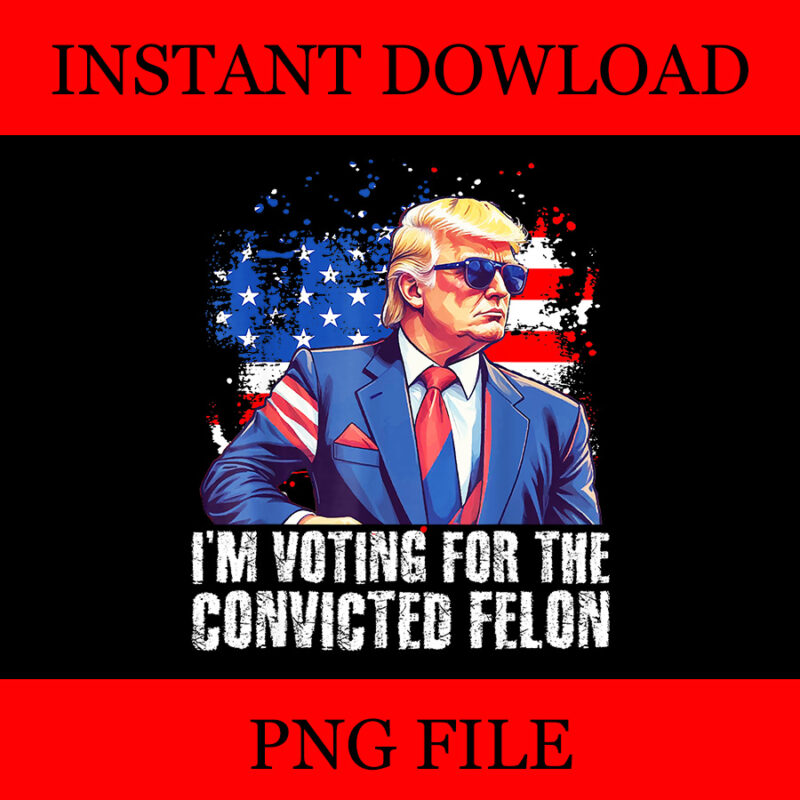 I’m Voting Convicted Felon PNG, Trump 2024 Convicted Felon PNG