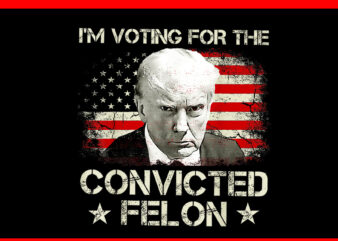 I’m Voting Convicted Felon PNG, Trump 2024 Convicted Felon PNG t shirt design for sale