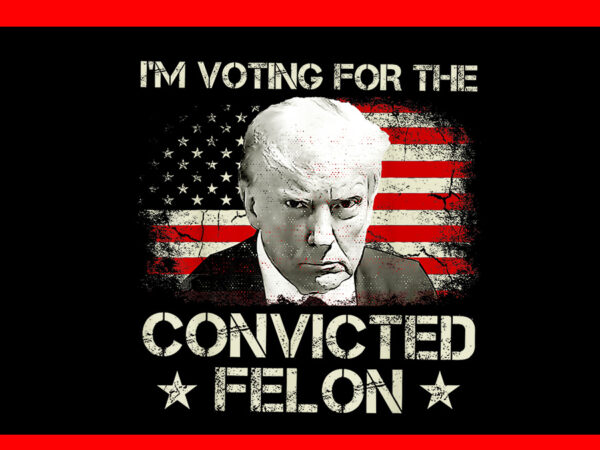 I’m voting convicted felon png, trump 2024 convicted felon png t shirt design for sale