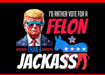 I’d Rather Vote For A Felon Than A Jackass Donald Trump 2024 PNG t shirt design for sale