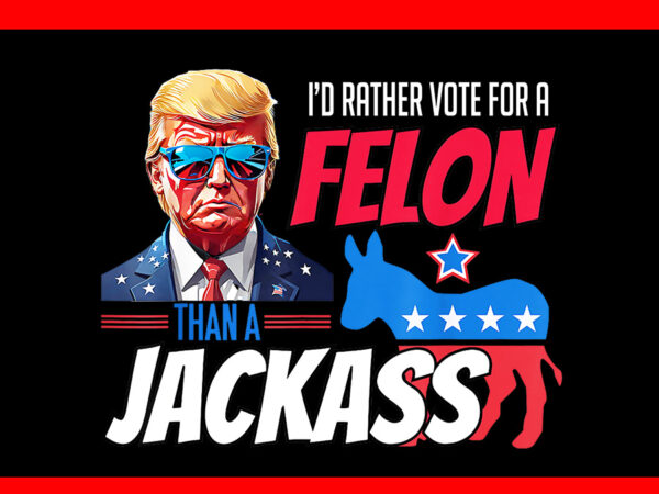 I’d rather vote for a felon than a jackass donald trump 2024 png t shirt design for sale