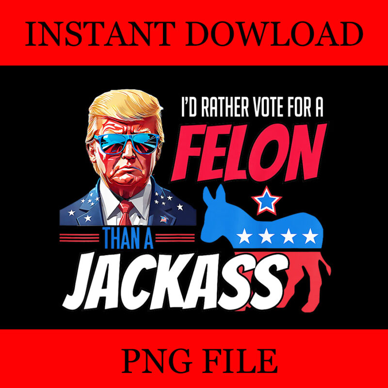 I’d Rather Vote For A Felon Than A Jackass Donald Trump 2024 PNG