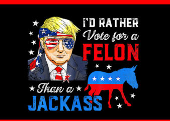 I’d Rather Vote For A Felon Than A Jackass Donald Trump 2024 PNG t shirt design for sale