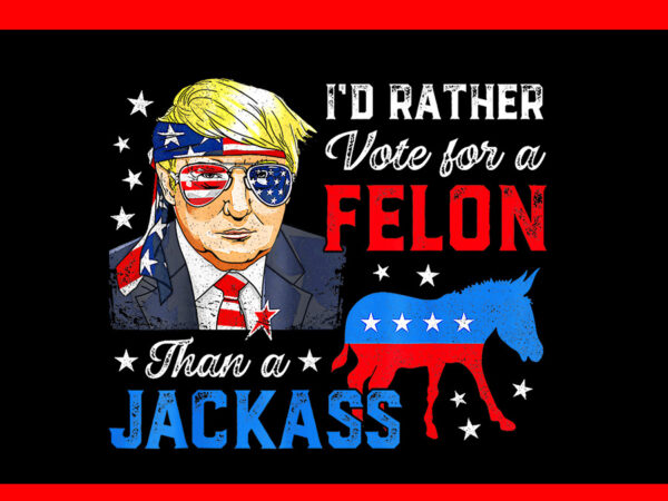 I’d rather vote for a felon than a jackass donald trump 2024 png t shirt design for sale