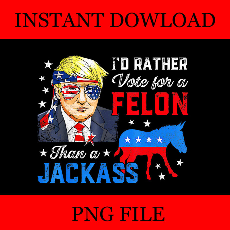 I’d Rather Vote For A Felon Than A Jackass Donald Trump 2024 PNG