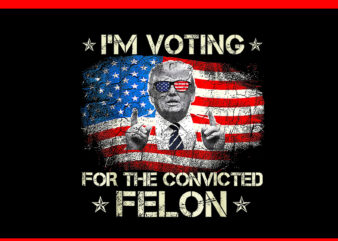 I’m voting convicted felon png, trump 2024 convicted felon t shirt design for sale