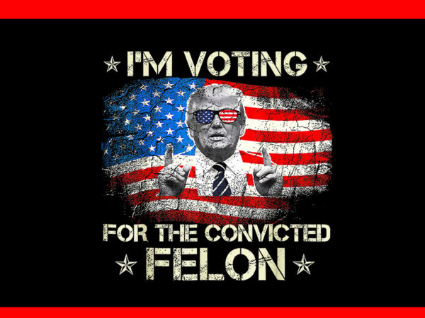 I’m voting convicted felon png, trump 2024 convicted felon t shirt design for sale