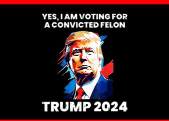 Yes I’m voting convicted felon png, trump 2024 convicted felon png t shirt design template